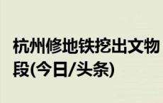 杭州修地铁挖出文物？官方回应：仍处初勘阶段(今日/头条)