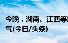 今晚，湖南、江西等地需警惕可能发生风雹天气(今日/头条)