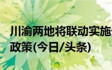 川渝两地将联动实施外国人144小时过境免签政策(今日/头条)