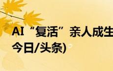 AI“复活”亲人成生意，哪些红线待划定？(今日/头条)