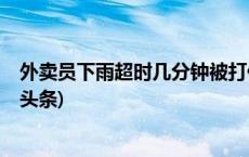 外卖员下雨超时几分钟被打低星，不合理差评怎么破(今日/头条)