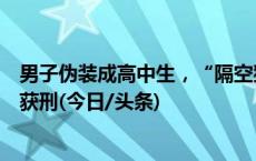 男子伪装成高中生，“隔空猥亵”并以私密照敲诈未成年人获刑(今日/头条)