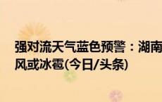 强对流天气蓝色预警：湖南广东等6省区部分地区有雷暴大风或冰雹(今日/头条)