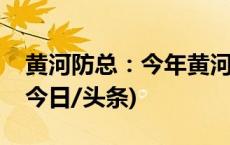 黄河防总：今年黄河干流可能发生较大洪水(今日/头条)