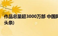 作品总量超3000万部 中国网络文学用户规模超5亿人(今日/头条)