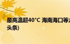 最高温超40°C 海南海口等六市县发布高温红色预警(今日/头条)