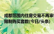 成都范围内住房交易不再审核户籍、社保等购房条件，不再限制购买套数(今日/头条)
