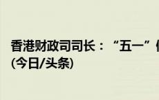 香港财政司司长：“五一”假期预计将有超过80万旅客访港(今日/头条)