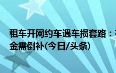 租车开网约车遇车损套路：有车被第三方拖走，有人扣完押金需倒补(今日/头条)