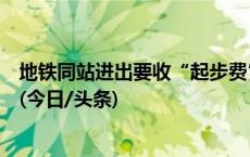 地铁同站进出要收“起步费”？上海地铁新规：限时免收费(今日/头条)