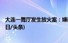 大连一舞厅发生放火案：嫌疑人当场死亡，3名员工受伤(今日/头条)