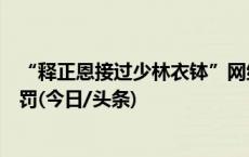 “释正恩接过少林衣钵”网络谣言案后续：编造者被行政处罚(今日/头条)