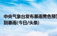 中央气象台发布暴雨黄色预警 华南中北部等地部分地区有大到暴雨(今日/头条)