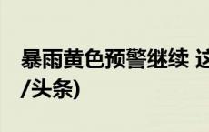 暴雨黄色预警继续 这些地区持续雨雨雨(今日/头条)