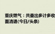 重庆燃气：共查出多计多收气费1182件 对有问题收费已全面清退(今日/头条)