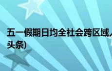 五一假期日均全社会跨区域人员流动量将超2.7亿人次(今日/头条)