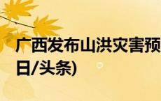 广西发布山洪灾害预警 这些地区注意防范(今日/头条)