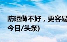 防晒做不好，更容易变老？夏季防晒小贴士(今日/头条)