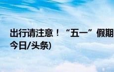 出行请注意！“五一”假期第二天 交通流量仍将高位运行(今日/头条)