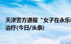 天津警方通报“女子在永乐桥欲跳桥轻生”：被救下并送医治疗(今日/头条)