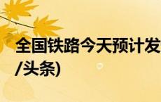 全国铁路今天预计发送旅客1865万人次(今日/头条)