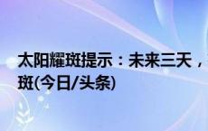 太阳耀斑提示：未来三天，有可能爆发M级甚至X级以上耀斑(今日/头条)