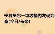 宁夏吴忠一垃圾桶内发现弃婴：婴儿状况良好，警方立案调查(今日/头条)