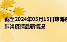 截至2024年05月15日琼海疫情最新消息-琼海新型冠状病毒肺炎疫情最新情况