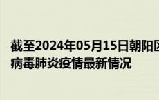 截至2024年05月15日朝阳区疫情最新消息-朝阳区新型冠状病毒肺炎疫情最新情况
