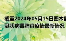 截至2024年05月15日图木舒克疫情最新消息-图木舒克新型冠状病毒肺炎疫情最新情况