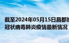 截至2024年05月15日昌都地区疫情最新消息-昌都地区新型冠状病毒肺炎疫情最新情况