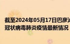 截至2024年05月17日巴彦淖尔疫情最新消息-巴彦淖尔新型冠状病毒肺炎疫情最新情况