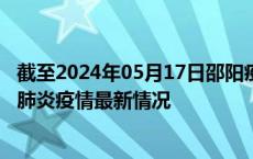 截至2024年05月17日邵阳疫情最新消息-邵阳新型冠状病毒肺炎疫情最新情况