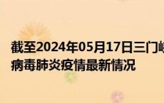 截至2024年05月17日三门峡疫情最新消息-三门峡新型冠状病毒肺炎疫情最新情况