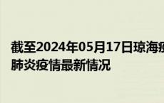 截至2024年05月17日琼海疫情最新消息-琼海新型冠状病毒肺炎疫情最新情况