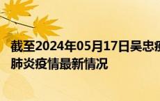 截至2024年05月17日吴忠疫情最新消息-吴忠新型冠状病毒肺炎疫情最新情况
