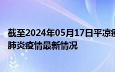 截至2024年05月17日平凉疫情最新消息-平凉新型冠状病毒肺炎疫情最新情况