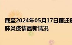 截至2024年05月17日宿迁疫情最新消息-宿迁新型冠状病毒肺炎疫情最新情况