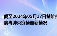 截至2024年05月17日楚雄州疫情最新消息-楚雄州新型冠状病毒肺炎疫情最新情况