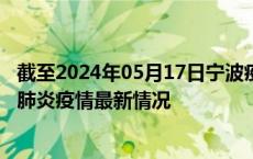 截至2024年05月17日宁波疫情最新消息-宁波新型冠状病毒肺炎疫情最新情况