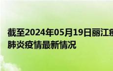 截至2024年05月19日丽江疫情最新消息-丽江新型冠状病毒肺炎疫情最新情况