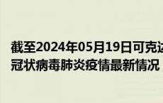 截至2024年05月19日可克达拉疫情最新消息-可克达拉新型冠状病毒肺炎疫情最新情况