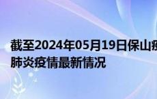 截至2024年05月19日保山疫情最新消息-保山新型冠状病毒肺炎疫情最新情况