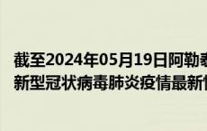 截至2024年05月19日阿勒泰地区疫情最新消息-阿勒泰地区新型冠状病毒肺炎疫情最新情况