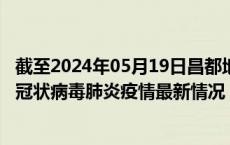 截至2024年05月19日昌都地区疫情最新消息-昌都地区新型冠状病毒肺炎疫情最新情况