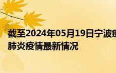截至2024年05月19日宁波疫情最新消息-宁波新型冠状病毒肺炎疫情最新情况