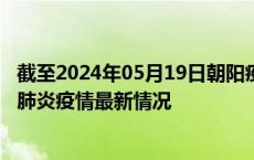 截至2024年05月19日朝阳疫情最新消息-朝阳新型冠状病毒肺炎疫情最新情况