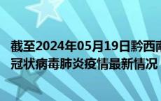截至2024年05月19日黔西南州疫情最新消息-黔西南州新型冠状病毒肺炎疫情最新情况