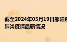 截至2024年05月19日邵阳疫情最新消息-邵阳新型冠状病毒肺炎疫情最新情况