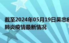 截至2024年05月19日吴忠疫情最新消息-吴忠新型冠状病毒肺炎疫情最新情况